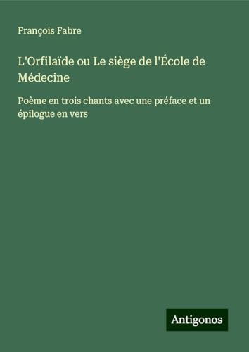 L'Orfilaïde ou Le siège de l'École de Médecine: Poème en trois chants avec une préface et un épilogue en vers von Antigonos Verlag