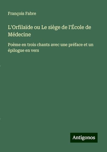 L'Orfilaïde ou Le siège de l'École de Médecine: Poème en trois chants avec une préface et un épilogue en vers von Antigonos Verlag