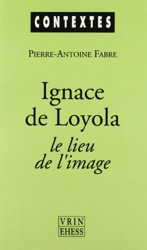 Ignace de Loyola Le Lieu de L'Image: Le Probleme de la Composition de Lieu Dans Les Pratiques Spirituelles Et Artistiques Jesuites de la Seconde ... la Seconde Moitie Du Xvie Siecle (Contextes)