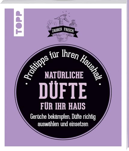 Natürliche Düfte für Ihr Haus: Profitipps für Ihren Haushalt: Gerüche bekämpfen, Düfte richtig auswählen und einsetzen