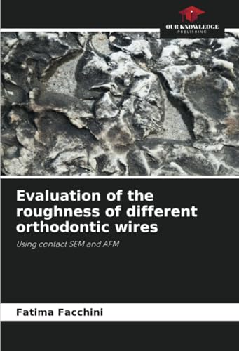 Evaluation of the roughness of different orthodontic wires: Using contact SEM and AFM von Our Knowledge Publishing