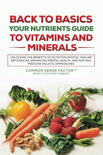 Back To Basics: Your Nutrients Guide to Vitamins and Minerals: Unlocking the Benefits of Nutrition in Food, Healing Deficiencies, Enhancing Mental ... To Basics - What To Do First Series!, Band 1)