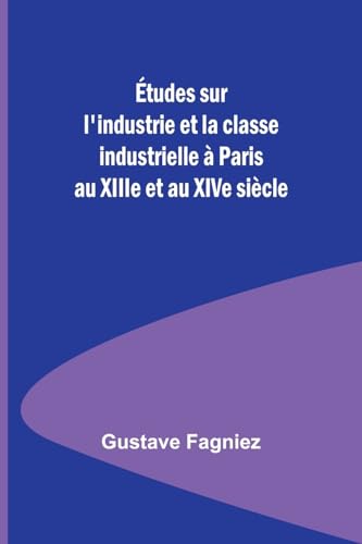 Études sur l'industrie et la classe industrielle à Paris au XIIIe et au XIVe siècle von Alpha Editions