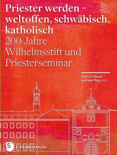 Priester werden - weltoffen, schwäbisch, katholisch: 200 Jahre Wilhelmsstift und Priesterseminar von Schwabenverlag