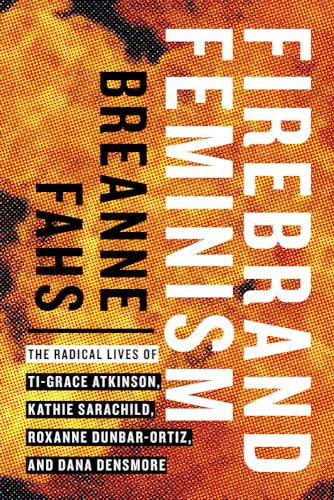 Firebrand Feminism: The Radical Lives of Ti-Grace Atkinson, Kathie Sarachild, Roxanne Dunbar-Ortiz, and Dana Densmore