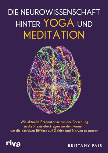 Die Neurowissenschaft hinter Yoga und Meditation: Wie aktuelle Erkenntnisse aus der Forschung in die Praxis übertragen werden können, um die positiven Effekte auf Gehirn und Nerven zu nutzen von Riva