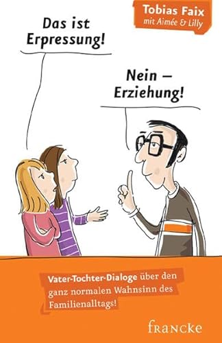 Das ist Erpressung! Nein, Erziehung!: Vater-Tochter-Dialoge über den ganz normalen Wahnsinn des Familienalltags!