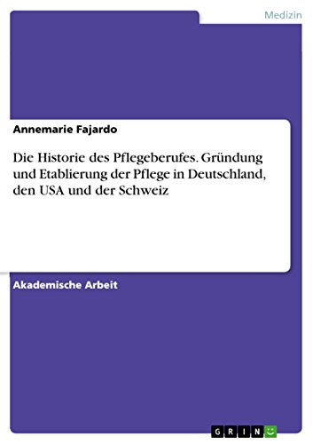 Die Historie des Pflegeberufes. Gründung und Etablierung der Pflege in Deutschland, den USA und der Schweiz von Grin Publishing