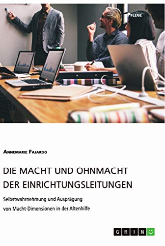 Die Macht und Ohnmacht der Einrichtungsleitungen. Selbstwahrnehmung und Ausprägung von Macht-Dimensionen in der Altenhilfe: Magisterarbeit von Grin Verlag