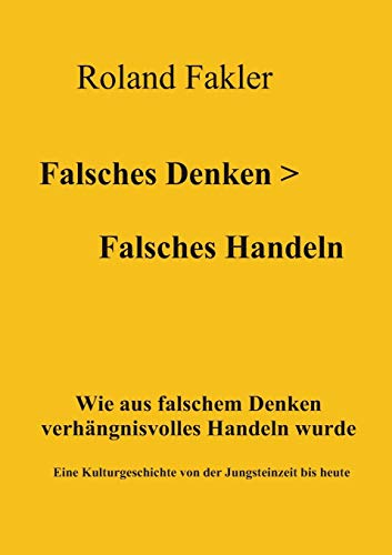 Falsches Denken > Falsches Handeln: Wie aus falschem Denken verhängnisvolles Handeln wurde. Eine Kulturgeschichte von der Jungsteinzeit bis heute von Books on Demand