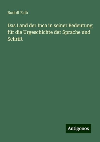 Das Land der Inca in seiner Bedeutung für die Urgeschichte der Sprache und Schrift von Antigonos Verlag