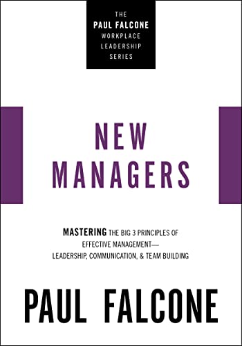 The New Managers: Mastering the Big 3 Principles of Effective Management---Leadership, Communication, and Team Building (The Paul Falcone Workplace Leadership Series)