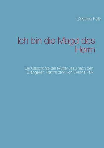 Ich bin die Magd des Herrn: Die Geschichte der Mutter Jesu nach den Evangelien. Nacherzählt von Cristina Falk