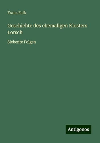 Geschichte des ehemaligen Klosters Lorsch: Siebente Folgen von Antigonos Verlag
