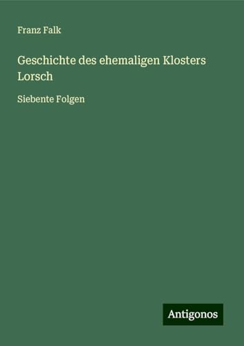 Geschichte des ehemaligen Klosters Lorsch: Siebente Folgen von Antigonos Verlag