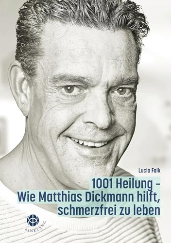 1001 Heilung: Wie Matthias Dickmann hilft, schmerzfrei zu leben von Einklang Verlag
