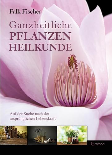 Ganzheitliche Pflanzenheilkunde: Auf der Suche nach der ursprünglichen Lebenskraft von Crotona Verlag GmbH