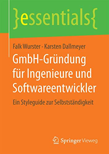 GmbH-Gründung für Ingenieure und Softwareentwickler: Ein Styleguide zur Selbstständigkeit (essentials) von Springer Vieweg