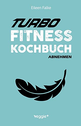 Turbo-Fitness-Kochbuch – Abnehmen: 100 schnelle Fitness-Rezepte für eine gesunde Ernährung und einen effizienten Fettabbau (inkl. Nährwertangaben, Ernährungsplan und Bonusrezepte)