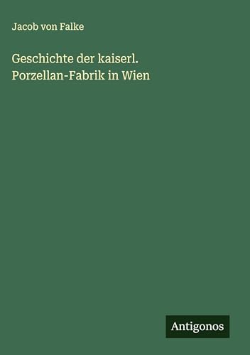Geschichte der kaiserl. Porzellan-Fabrik in Wien von Antigonos Verlag