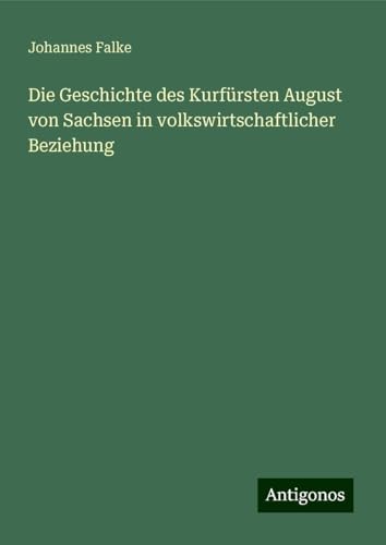 Die Geschichte des Kurfürsten August von Sachsen in volkswirtschaftlicher Beziehung von Antigonos Verlag