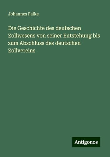 Die Geschichte des deutschen Zollwesens von seiner Entstehung bis zum Abschluss des deutschen Zollvereins von Antigonos Verlag