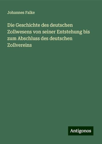 Die Geschichte des deutschen Zollwesens von seiner Entstehung bis zum Abschluss des deutschen Zollvereins von Antigonos Verlag
