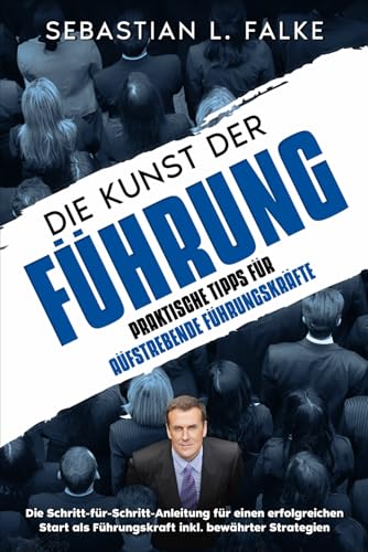 Die Kunst der Führung - Praktische Tipps für aufstrebende Führungskräfte: Die Schritt-für-Schritt-Anleitung für einen erfolgreichen Start als Führungskraft inkl. bewährter Strategien Die Kunst der Führung - Praktische Tipps für aufstrebende Führungskräfte: Die Schritt-für-Schritt-Anleitung für einen erfolgreichen Start als Führungskraft inkl. bewährter Strategien