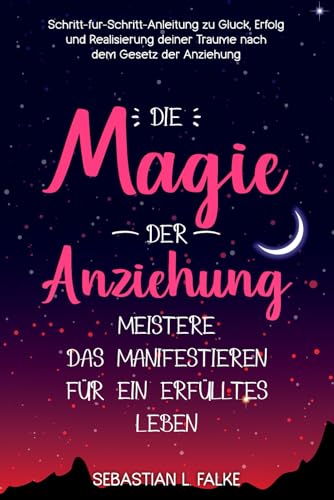 Die Magie der Anziehung - Meistere das Manifestieren für ein erfülltes Leben: Schritt-für-Schritt-Anleitung zu Glück, Erfolg und Realisierung deiner Träume nach dem Gesetz der Anziehung