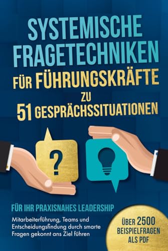 Systemische Fragetechniken für Führungskräfte zu 51 Gesprächssituationen - Für Ihr praxisnahes Leadership: Mitarbeiterführung, Teams & Entscheidungsfindung durch smarte Fragen gekonnt ans Ziel führen