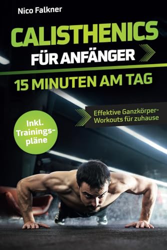 Calisthenics für Anfänger – 15 Minuten am Tag: Muskelaufbau mit dem eigenen Körpergewicht leicht gemacht | Effektive Ganzkörper-Workouts für zuhause inkl. Trainingspläne von Dennis Streichert