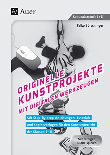 Originelle Kunstprojekte mit digitalen Werkzeugen: Mit Step-by-step-Anleitungen, Tutorials und Kopier vorlagen für den Kunstunterricht der Klassen 5-13