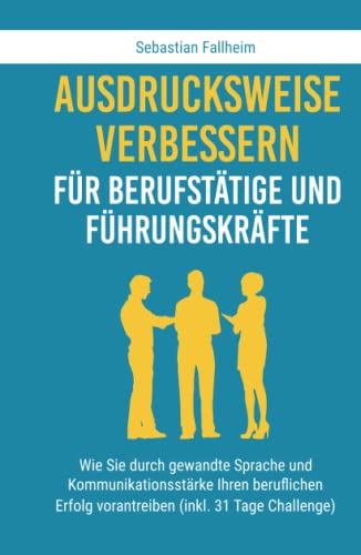 Ausdrucksweise verbessern für Berufstätige und Führungskräfte: Wie Sie durch gewandte Sprache und Kommunikationsstärke Ihren beruflichen Erfolg vorantreiben (inkl. 31 Tage Challenge)