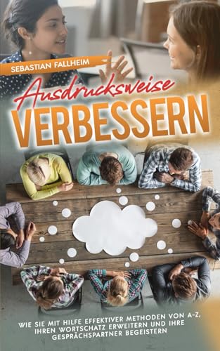 Ausdrucksweise verbessern: Wie Sie mit Hilfe effektiver Methoden von A-Z, Ihren Wortschatz erweitern und Ihre Gesprächspartner begeistern Ausdrucksweise verbessern: Wie Sie mit Hilfe effektiver Methoden von A-Z, Ihren Wortschatz erweitern und Ihre Gesprächspartner begeistern