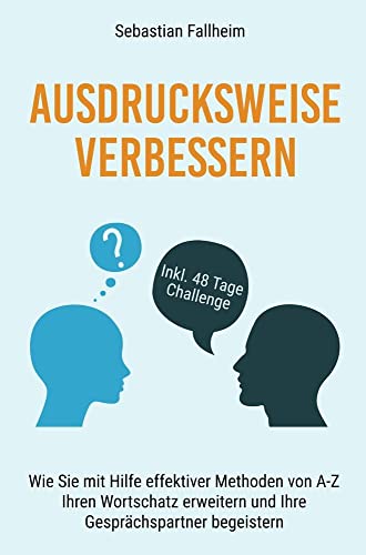 Ausdrucksweise verbessern: Wie Sie mit Hilfe effektiver Methoden von A-Z Ihren Wortschatz erweitern und Ihre Gesprächspartner begeistern