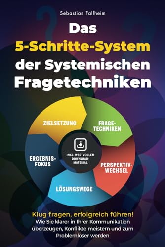 Das 5-Schritte-System der Systemischen Fragetechniken: Klug fragen, erfolgreich führen! – Wie Sie klarer in Ihrer Kommunikation überzeugen, Konflikte meistern und zum Problemlöser werden von Sebastian Fallheim