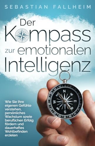 Der Kompass zur emotionalen Intelligenz: Wie Sie Ihre eigenen Gefühle verstehen, persönliches Wachstum sowie beruflichen Erfolg fördern und dauerhaftes Wohlbefinden erzielen von Sebastian Fallheim