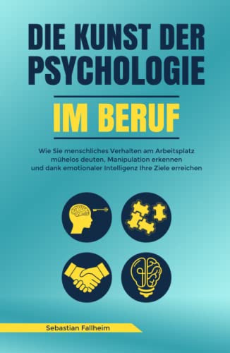 Die Kunst der Psychologie im Beruf: Wie Sie menschliches Verhalten am Arbeitsplatz mühelos deuten, Manipulation erkennen und dank emotionaler Intelligenz Ihre Ziele erreichen