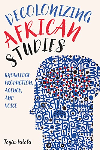 Decolonizing African Studies: Knowledge Production, Agency, and Voice (Rochester Studies in African History and the Diaspora, 93)