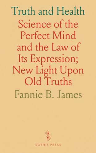 Truth and Health: Science of the Perfect Mind and the Law of Its Expression; New Light Upon Old Truths von Sothis Press