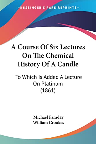 A Course Of Six Lectures On The Chemical History Of A Candle: To Which Is Added A Lecture On Platinum (1861) von Kessinger Publishing