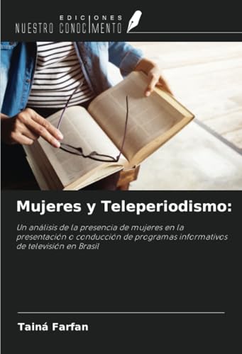 Mujeres y Teleperiodismo:: Un análisis de la presencia de mujeres en la presentación o conducción de programas informativos de televisión en Brasil von Ediciones Nuestro Conocimiento