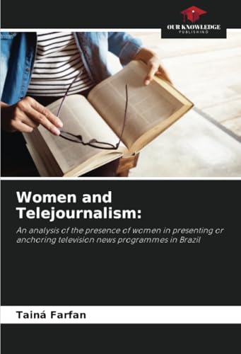 Women and Telejournalism:: An analysis of the presence of women in presenting or anchoring television news programmes in Brazil von Our Knowledge Publishing