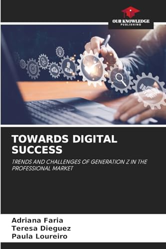 TOWARDS DIGITAL SUCCESS: TRENDS AND CHALLENGES OF GENERATION Z IN THE PROFESSIONAL MARKET von Our Knowledge Publishing