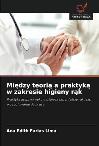 Między teorią a praktyką w zakresie higieny rąk: Praktyka aseptyki wykorzystująca dezynfekcję rąk jako przygotowanie do pracy: Praktyka aseptyki ... dezynfekcj¿ r¿k jako przygotowanie do pracy von Wydawnictwo Nasza Wiedza