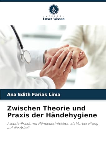 Zwischen Theorie und Praxis der Händehygiene: Asepsis-Praxis mit Händedesinfektion als Vorbereitung auf die Arbeit von Verlag Unser Wissen