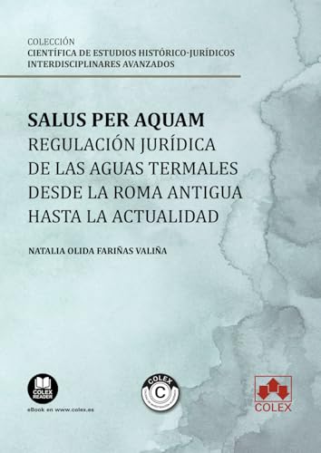 Salus per aquam: regulación jurídica de las aguas termales desde la Roma antigua hasta la actualidad: COLECCIÓN «ESTUDIOS HISTÓRICO-JURÍDICOS INTERDISCIPLINARES AVANZADOS» (monografico) von Editorial Colex