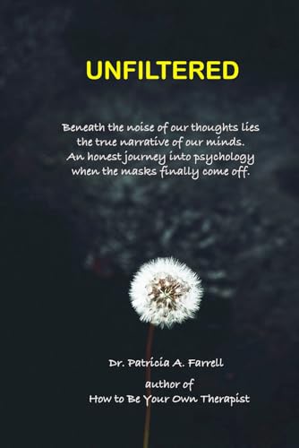 UNFILTERED: Beneath the noise of our thoughts lies the true narrative of our minds. An honest journey into psychology when the masks finally come off. von Patricia A. Farrell Ph.D., LLC