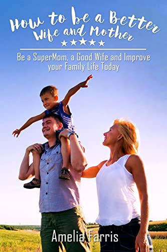 How to be a Better Wife and Mother: Be a SuperMom, a Good Wife and Improve your Family Life Today von CREATESPACE