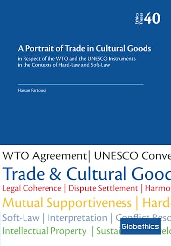 A Portrait of Trade in Cultural Goods: in respect of the WTO and the UNESCO Instruments in the Context of Hard-Law and Soft-Law (Globethics Theses Series, Band 40)